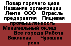 Повар горячего цеха › Название организации ­ Лента, ООО › Отрасль предприятия ­ Пищевая промышленность › Минимальный оклад ­ 29 200 - Все города Работа » Вакансии   . Чувашия респ.